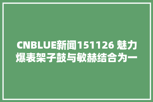 CNBLUE新闻151126 魅力爆表架子鼓与敏赫结合为一体的瞬间