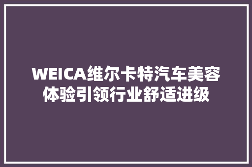 WEICA维尔卡特汽车美容体验引领行业舒适进级