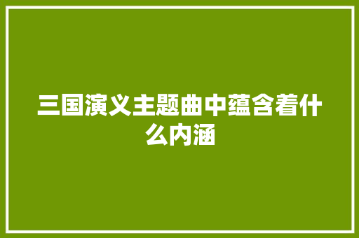 三国演义主题曲中蕴含着什么内涵