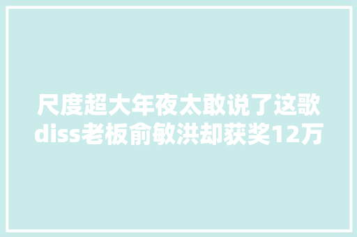 尺度超大年夜太敢说了这歌diss老板俞敏洪却获奖12万你家引诱有没有这大年夜肚量