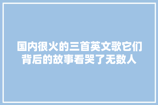 国内很火的三首英文歌它们背后的故事看哭了无数人