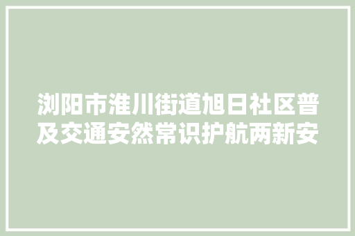 浏阳市淮川街道旭日社区普及交通安然常识护航两新安然