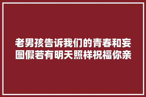 老男孩告诉我们的青春和妄图假若有明天照样祝福你亲爱的