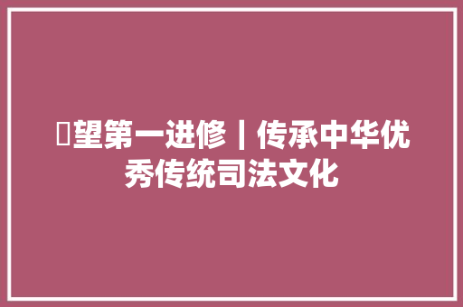 瞭望第一进修｜传承中华优秀传统司法文化