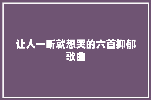让人一听就想哭的六首抑郁歌曲 休闲娱乐