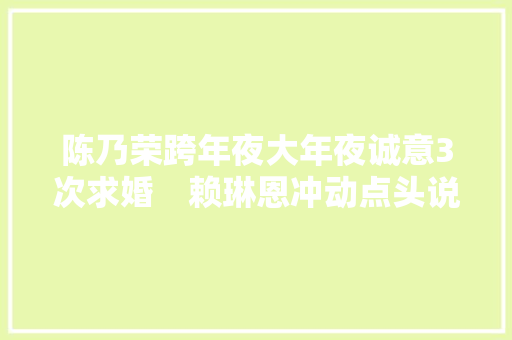 陈乃荣跨年夜大年夜诚意3次求婚　赖琳恩冲动点头说好