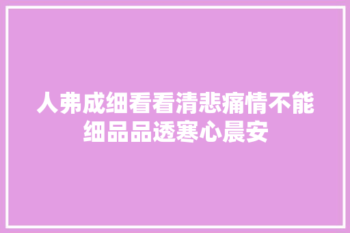 人弗成细看看清悲痛情不能细品品透寒心晨安
