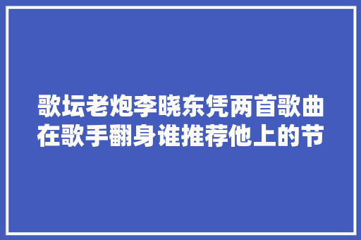 歌坛老炮李晓东凭两首歌曲在歌手翻身谁推荐他上的节目