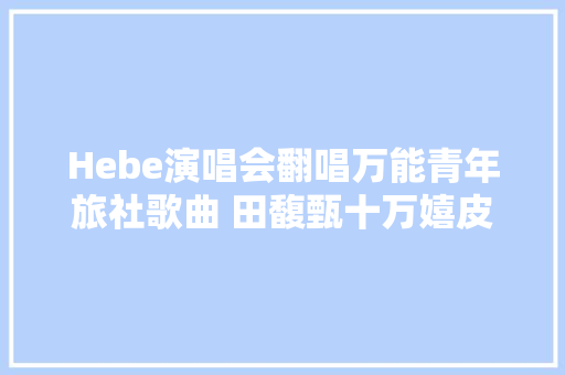 Hebe演唱会翻唱万能青年旅社歌曲 田馥甄十万嬉皮歌词 休闲娱乐
