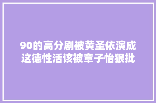 90的高分剧被黄圣依演成这德性活该被章子怡狠批