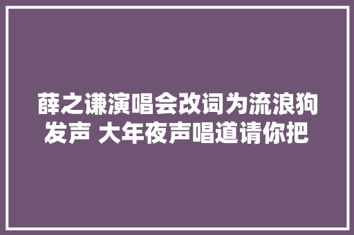 薛之谦演唱会改词为流浪狗发声 大年夜声唱道请你把猫和狗放过