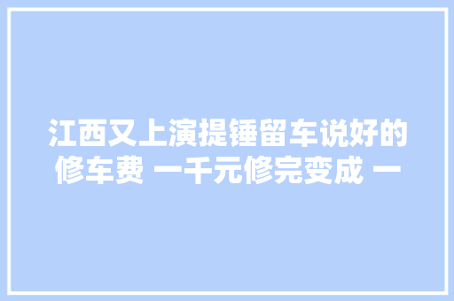 江西又上演提锤留车说好的修车费 一千元修完变成 一万七