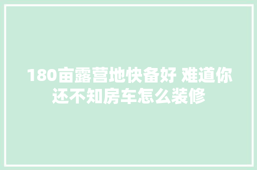 180亩露营地快备好 难道你还不知房车怎么装修