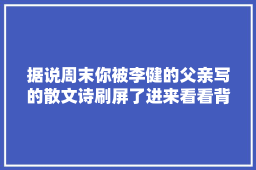据说周末你被李健的父亲写的散文诗刷屏了进来看看背后故事