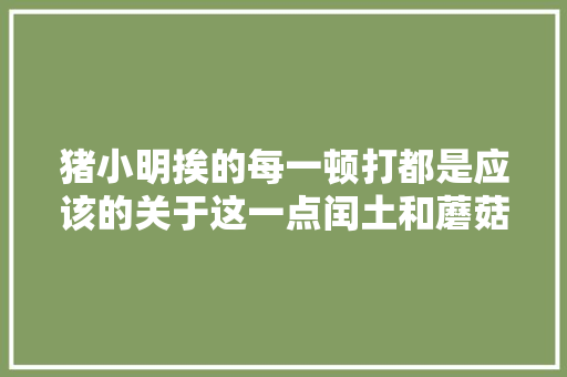 猪小明挨的每一顿打都是应该的关于这一点闰土和蘑菇头深