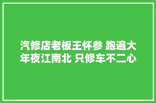 汽修店老板王怀参 跑遍大年夜江南北 只修车不二心