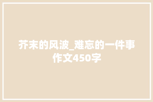芥末的风波_难忘的一件事作文450字
