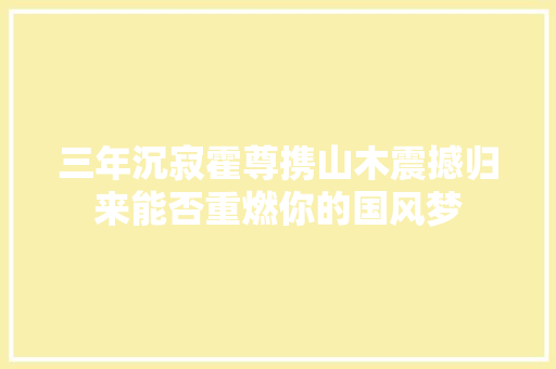 三年沉寂霍尊携山木震撼归来能否重燃你的国风梦