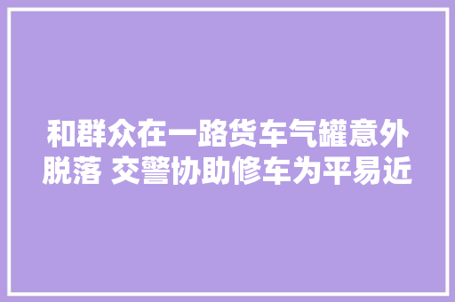 和群众在一路货车气罐意外脱落 交警协助修车为平易近解忧