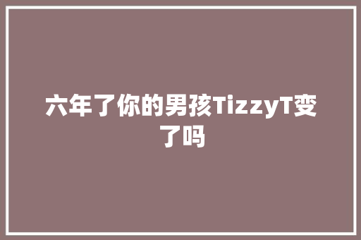 六年了你的男孩TizzyT变了吗