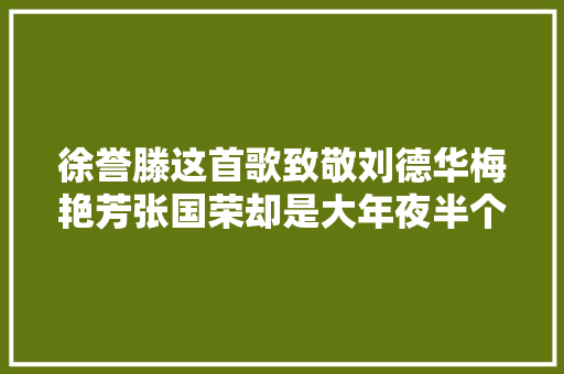徐誉滕这首歌致敬刘德华梅艳芳张国荣却是大年夜半个娱乐圈的缩影