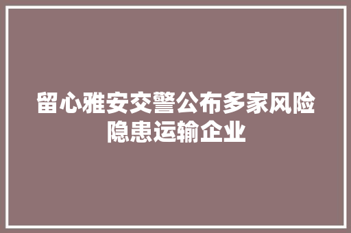 留心雅安交警公布多家风险隐患运输企业