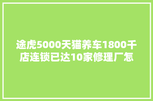 途虎5000天猫养车1800千店连锁已达10家修理厂怎么办