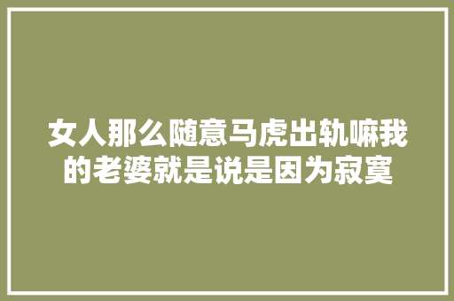 女人那么随意马虎出轨嘛我的老婆就是说是因为寂寞