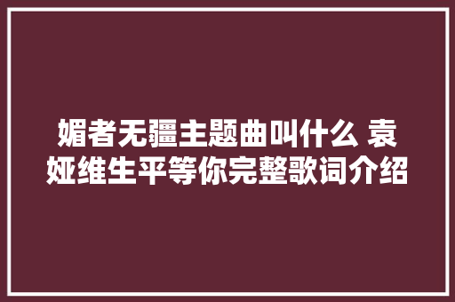 媚者无疆主题曲叫什么 袁娅维生平等你完整歌词介绍