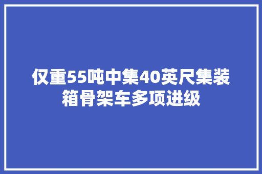 仅重55吨中集40英尺集装箱骨架车多项进级