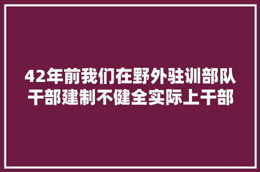 42年前我们在野外驻训部队干部建制不健全实际上干部够用了