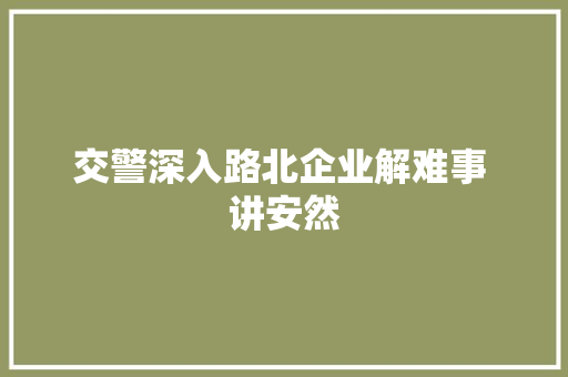 交警深入路北企业解难事 讲安然