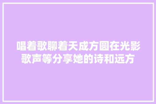 唱着歌聊着天成方圆在光影歌声等分享她的诗和远方