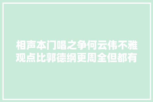 相声本门唱之争何云伟不雅观点比郭德纲更周全但都有争议之处