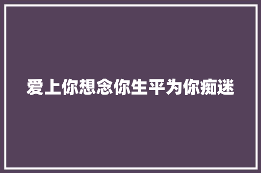 爱上你想念你生平为你痴迷