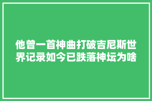 他曾一首神曲打破吉尼斯世界记录如今已跌落神坛为啥