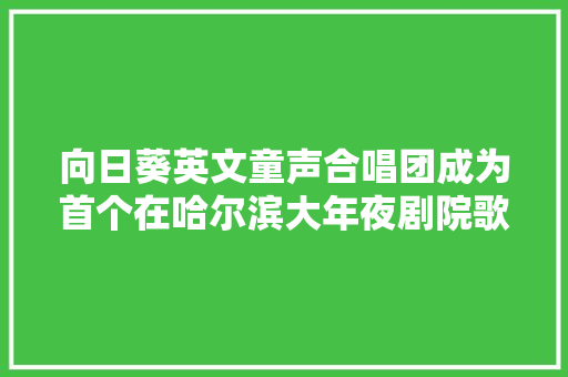 向日葵英文童声合唱团成为首个在哈尔滨大年夜剧院歌剧厅举办专场音乐会的哈尔滨本地童声合唱团