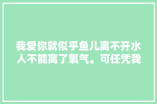 我爱你就似乎鱼儿离不开水人不能离了氧气。可任凭我怎