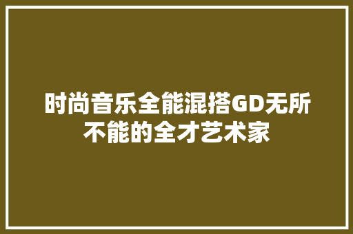 时尚音乐全能混搭GD无所不能的全才艺术家