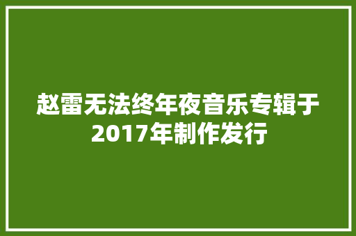赵雷无法终年夜音乐专辑于2017年制作发行