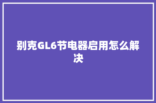 别克GL6节电器启用怎么解决