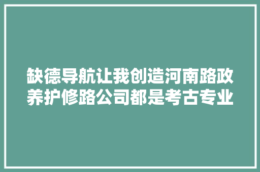 缺德导航让我创造河南路政养护修路公司都是考古专业的