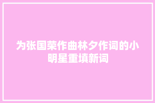 为张国荣作曲林夕作词的小明星重填新词