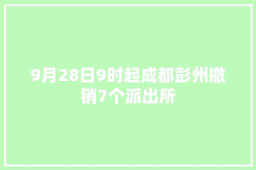 9月28日9时起成都彭州撤销7个派出所