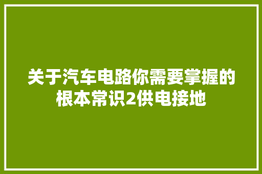 关于汽车电路你需要掌握的根本常识2供电接地