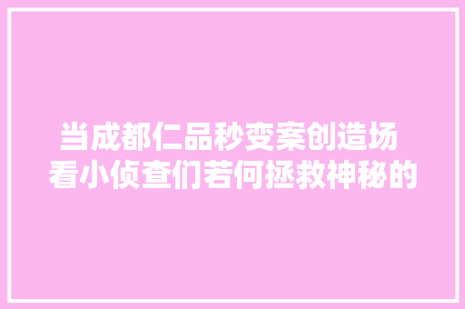 当成都仁品秒变案创造场 看小侦查们若何拯救神秘的病患