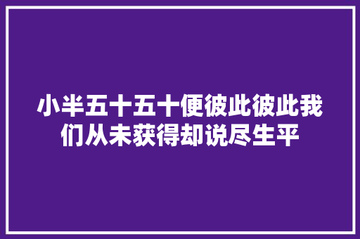 小半五十五十便彼此彼此我们从未获得却说尽生平