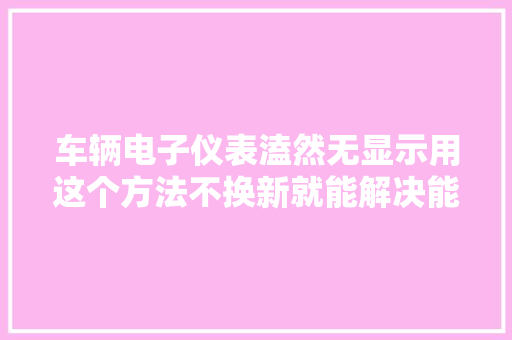 车辆电子仪表溘然无显示用这个方法不换新就能解决能省上千元