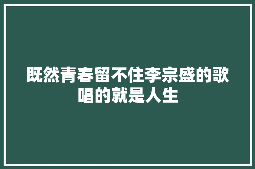 既然青春留不住李宗盛的歌唱的就是人生