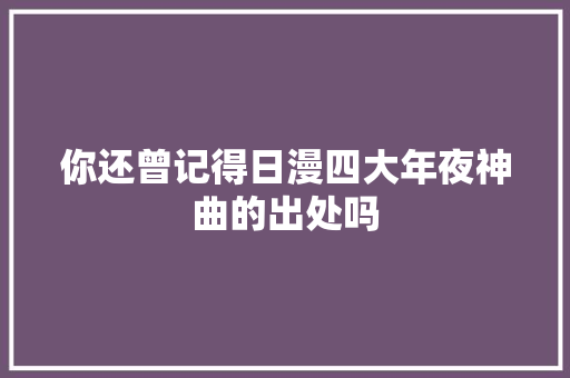 你还曾记得日漫四大年夜神曲的出处吗